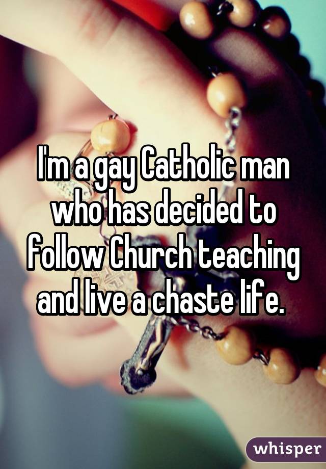 I'm a gay Catholic man who has decided to follow Church teaching and live a chaste life.