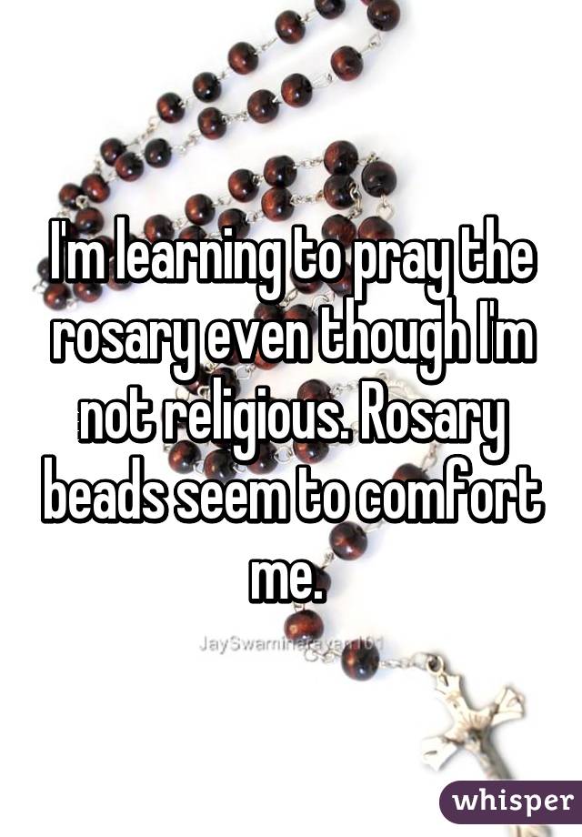 I'm learning to pray the rosary even though I'm not religious. Rosary beads seem to comfort me.